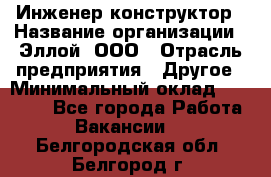 Инженер-конструктор › Название организации ­ Эллой, ООО › Отрасль предприятия ­ Другое › Минимальный оклад ­ 25 000 - Все города Работа » Вакансии   . Белгородская обл.,Белгород г.